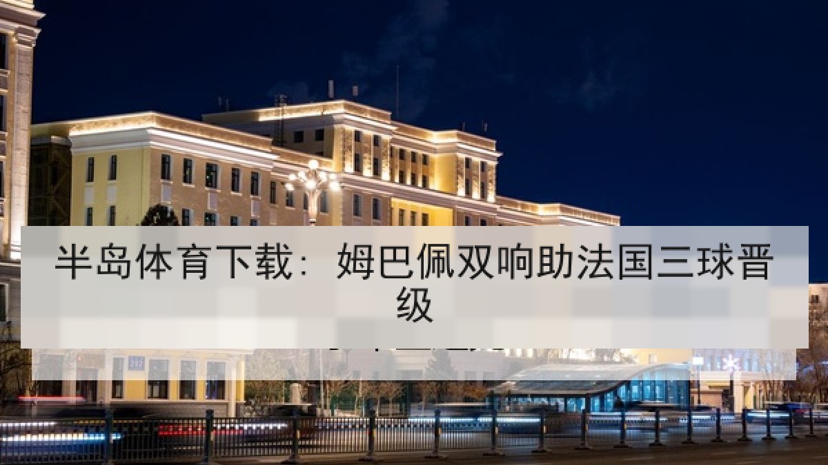 半岛体育下载: 姆巴佩双响助法国三球晋级