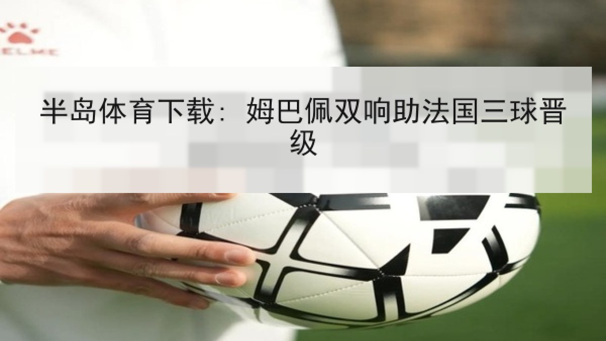 半岛体育下载: 姆巴佩双响助法国三球晋级