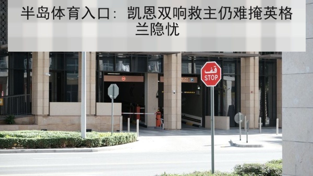 半岛体育入口: 凯恩双响救主仍难掩英格兰隐忧