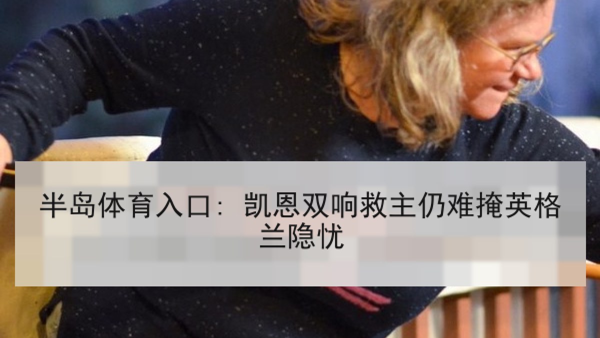 半岛体育入口: 凯恩双响救主仍难掩英格兰隐忧