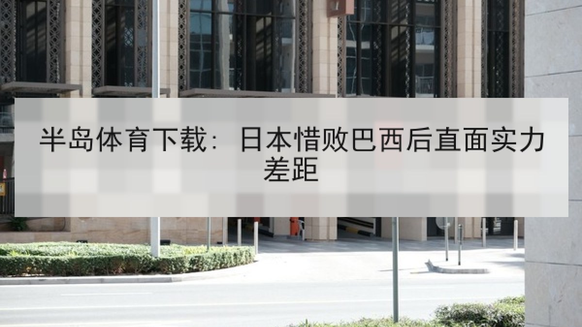 半岛体育下载: 日本惜败巴西后直面实力差距