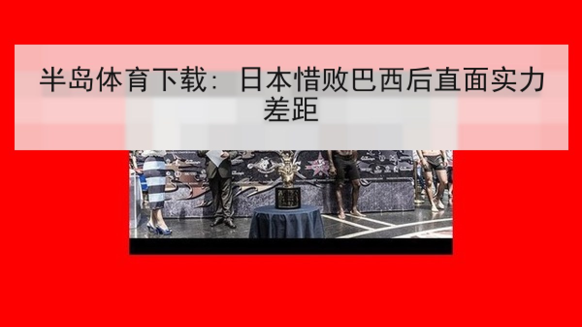 半岛体育下载: 日本惜败巴西后直面实力差距