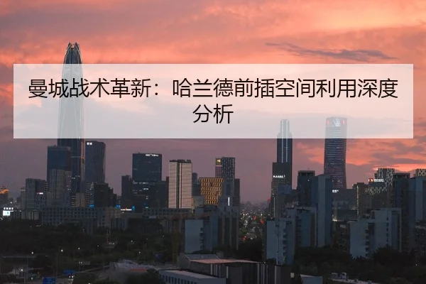 曼城战术革新：哈兰德前插空间利用深度分析