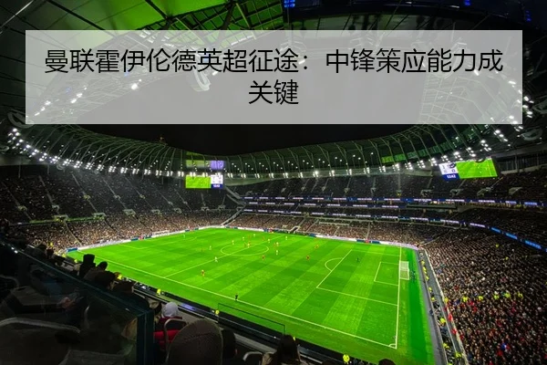 曼联霍伊伦德英超征途：中锋策应能力成关键