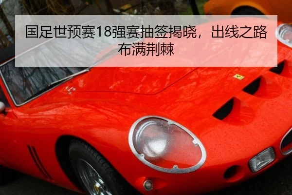国足世预赛18强赛抽签揭晓，出线之路布满荆棘