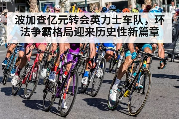 波加查亿元转会英力士车队,环法争霸格局迎来历史性新篇章