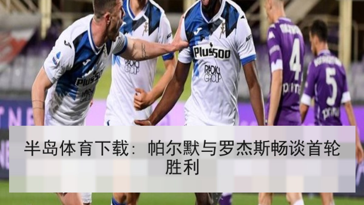 半岛体育下载: 帕尔默与罗杰斯畅谈首轮胜利