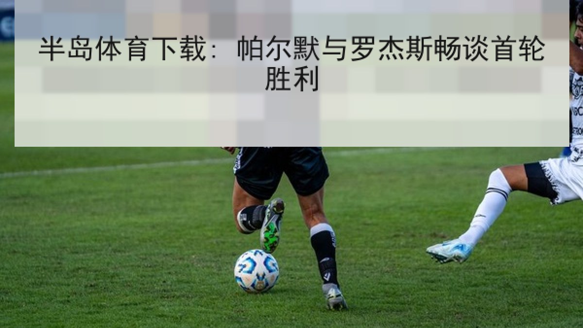 半岛体育下载: 帕尔默与罗杰斯畅谈首轮胜利