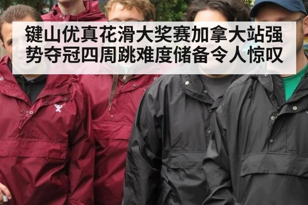 键山优真花滑大奖赛加拿大站强势夺冠四周跳难度储备令人惊叹