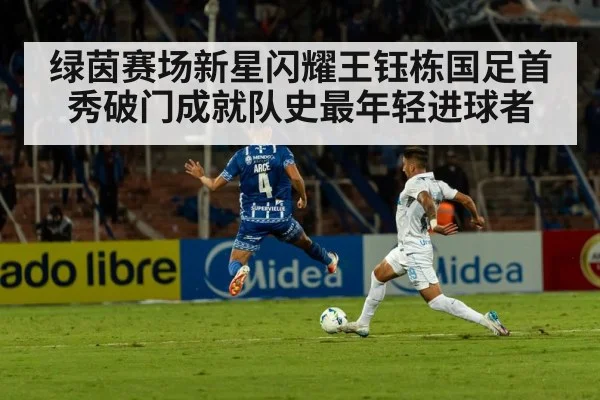 绿茵赛场新星闪耀王钰栋国足首秀破门成就队史最年轻进球者
