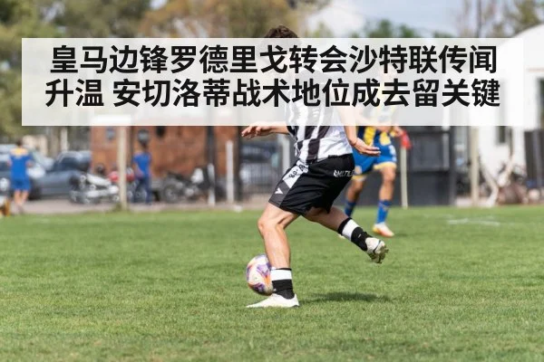皇马边锋罗德里戈转会沙特联传闻升温 安切洛蒂战术地位成去留关键
