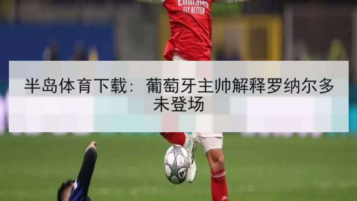 半岛体育下载: 葡萄牙主帅解释罗纳尔多未登场