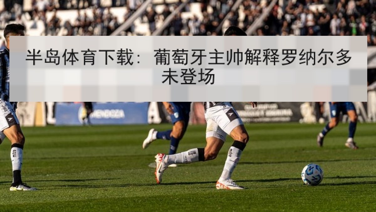半岛体育下载: 葡萄牙主帅解释罗纳尔多未登场