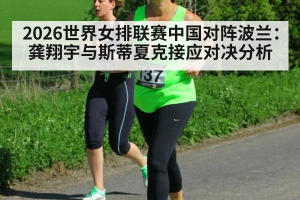 2026世界女排联赛中国对阵波兰：龚翔宇与斯蒂夏克接应对决分析